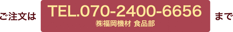 ご注文はTEL：070-2400-6656（㈱福岡機材 食品部）まで